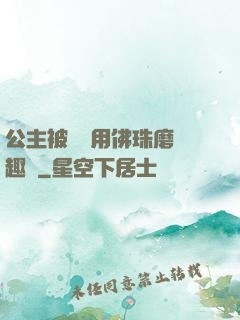 公主被國師用佛珠磨筆趣閣
