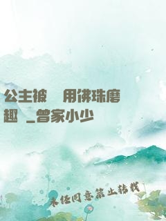 公主被國師用佛珠磨筆趣閣