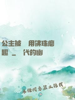 公主被國師用佛珠磨筆趣閣