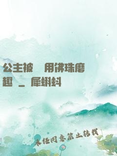 公主被國師用佛珠磨筆趣閣