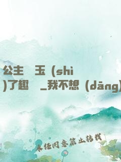 公主該帶玉勢(shì)了趣筆閣