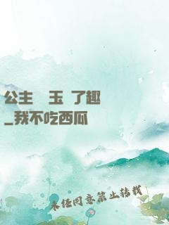 公主該帶玉勢了趣筆閣