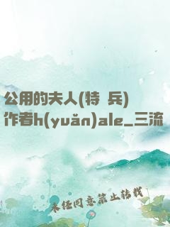 公用的夫人(特種兵)作者h(yuǎn)ale