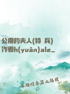 公用的夫人(特種兵)作者h(yuǎn)ale