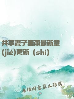 共享妻子秦雨最新章節(jié)更新時(shí)間