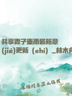 共享妻子秦雨最新章節(jié)更新時(shí)間