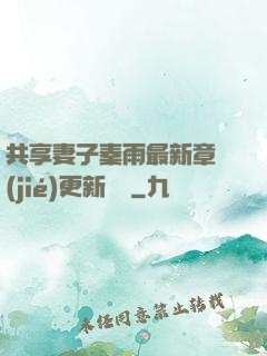 共享妻子秦雨最新章節(jié)更新時間