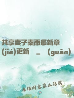 共享妻子秦雨最新章節(jié)更新時間