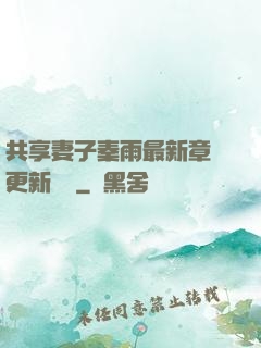 共享妻子秦雨最新章節更新時間
