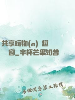 共享玩物(n)筆趣閣無彈窗