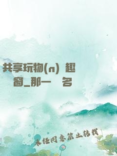共享玩物(n)筆趣閣無彈窗