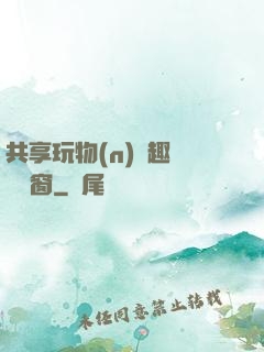 共享玩物(n)筆趣閣無彈窗