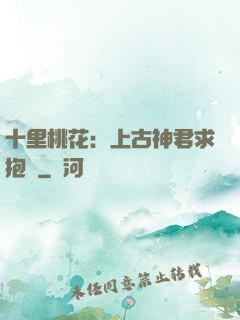 十里桃花：上古神君求抱養