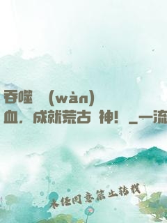 吞噬億萬(wàn)獸血，成就荒古獸神！