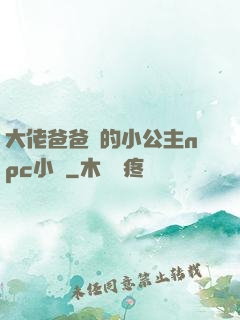 大佬爸爸們的小公主npc小說