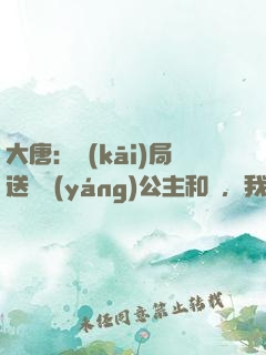 大唐：開(kāi)局送晉陽(yáng)公主和親，我怒懟李二
