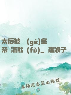太后被倆個(gè)皇帝輪流欺負(fù)
