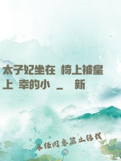 太子妃坐在龍椅上被皇上寵幸的小說