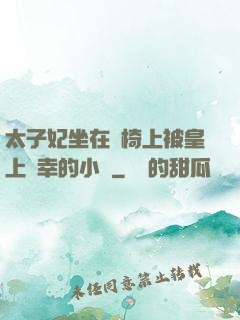 太子妃坐在龍椅上被皇上寵幸的小說