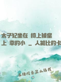 太子妃坐在龍椅上被皇上寵幸的小說