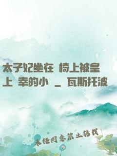 太子妃坐在龍椅上被皇上寵幸的小說