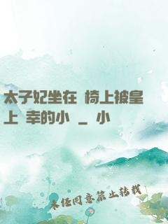 太子妃坐在龍椅上被皇上寵幸的小說