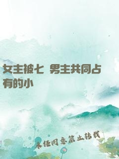 女主被七個男主共同占有的小說