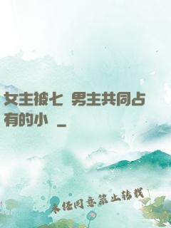 女主被七個男主共同占有的小說