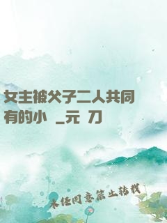 女主被父子二人共同擁有的小說