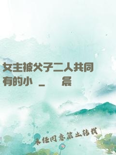 女主被父子二人共同擁有的小說