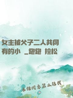 女主被父子二人共同擁有的小說