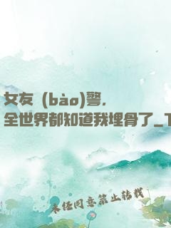 女友報(bào)警，全世界都知道我埋骨了