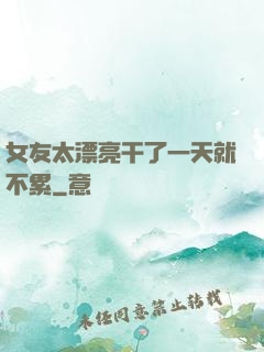 女友太漂亮干了一天就不累