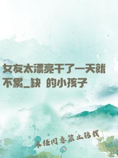 女友太漂亮干了一天就不累