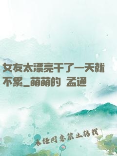 女友太漂亮干了一天就不累