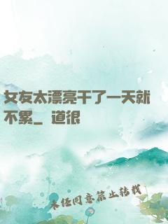 女友太漂亮干了一天就不累