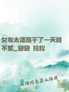 女友太漂亮干了一天就不累