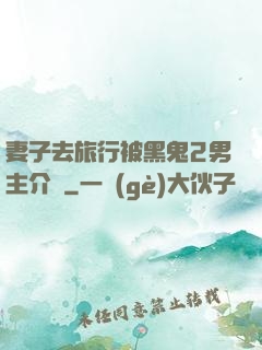 妻子去旅行被黑鬼2男主介紹