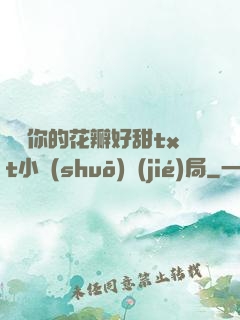 寶貝你的花瓣好甜txt小說(shuō)結(jié)局