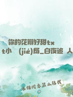 寶貝你的花瓣好甜txt小說結(jié)局