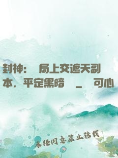 封神：開局上交遮天副本，平定黑暗動亂