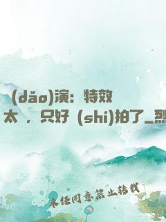 導(dǎo)演：特效太貴，只好實(shí)拍了