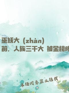 巫妖大戰(zhàn)前，人族三千大羅被金榜曝光了