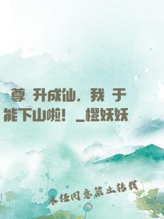 師尊飛升成仙，我終于能下山啦！