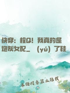 快穿：栓Q！我真的是炮灰女配