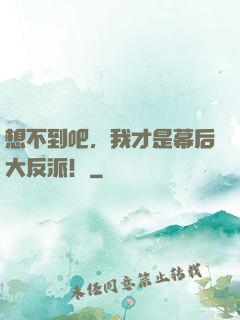 想不到吧，我才是幕后大反派！