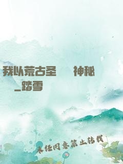 我以荒古圣體橫掃神秘復蘇
