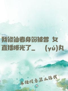 我修仙者身份被曾孫女直播曝光了