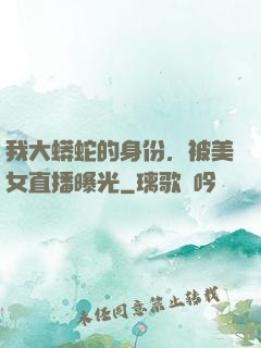 我大蟒蛇的身份，被美女直播曝光