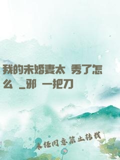 我的未婚妻太優秀了怎么辦